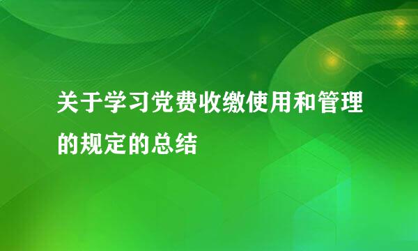 关于学习党费收缴使用和管理的规定的总结