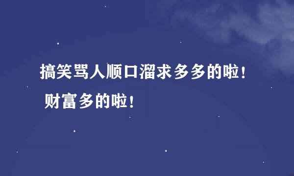 搞笑骂人顺口溜求多多的啦！ 财富多的啦！