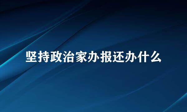 坚持政治家办报还办什么