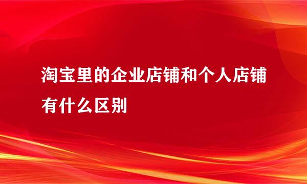 淘宝里的企业店铺和个人店铺有什么区别