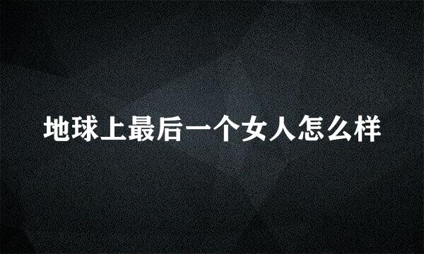 地球上最后一个女人怎么样