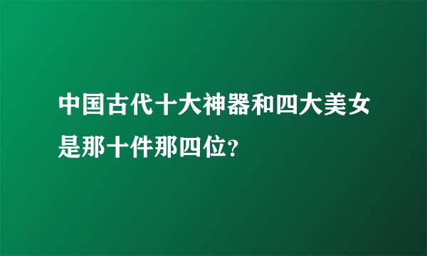 中国古代十大神器和四大美女是那十件那四位？