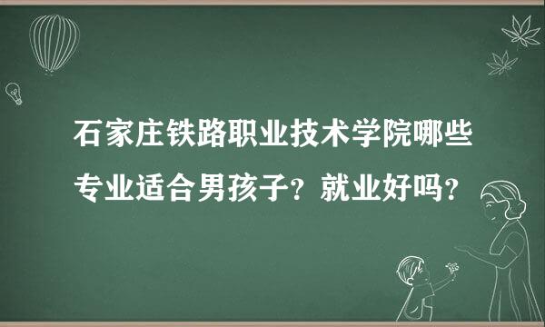 石家庄铁路职业技术学院哪些专业适合男孩子？就业好吗？