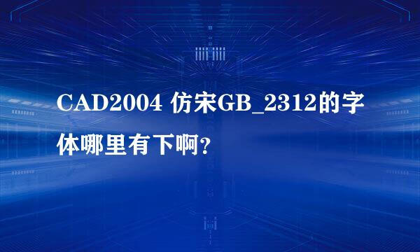 CAD2004 仿宋GB_2312的字体哪里有下啊？