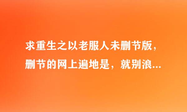 求重生之以老服人未删节版，删节的网上遍地是，就别浪费时间发了