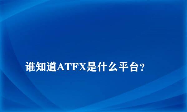 
谁知道ATFX是什么平台？
