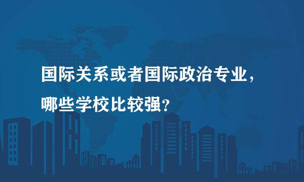 国际关系或者国际政治专业，哪些学校比较强？