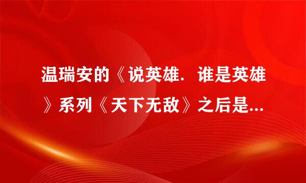 温瑞安的《说英雄．谁是英雄》系列《天下无敌》之后是哪本啊?该不会此本就是这个系的最后一本吧?那温老...