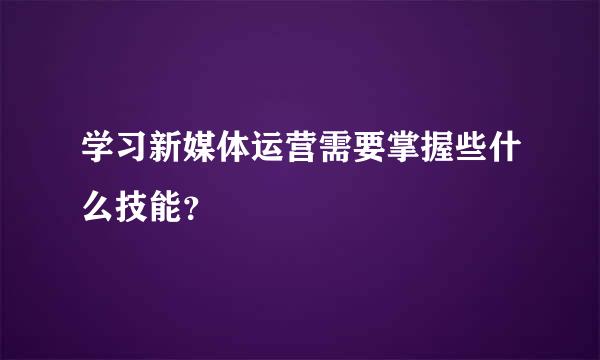 学习新媒体运营需要掌握些什么技能？