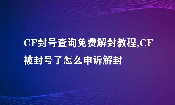 CF封号查询免费解封教程,CF被封号了怎么申诉解封