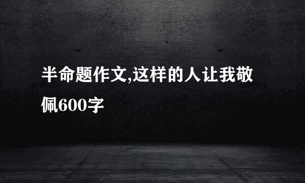 半命题作文,这样的人让我敬佩600字