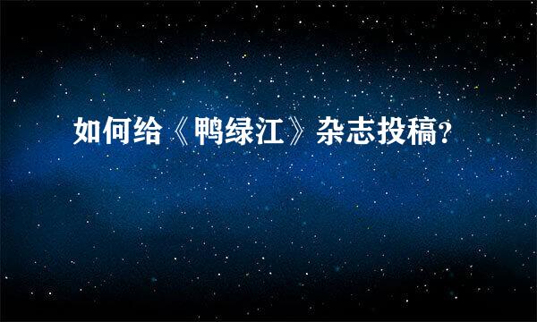 如何给《鸭绿江》杂志投稿？