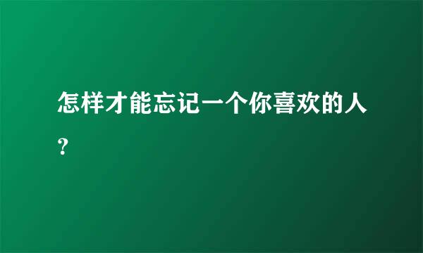 怎样才能忘记一个你喜欢的人？