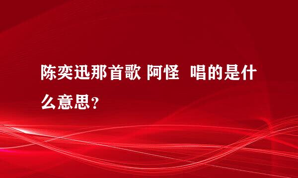 陈奕迅那首歌 阿怪  唱的是什么意思？