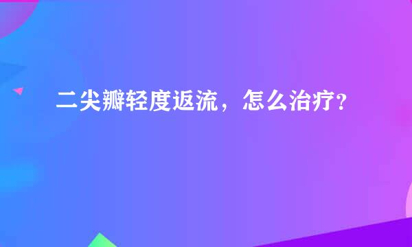 二尖瓣轻度返流，怎么治疗？