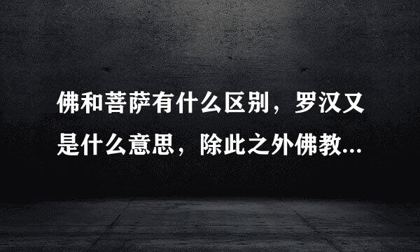 佛和菩萨有什么区别，罗汉又是什么意思，除此之外佛教中还有什么神，