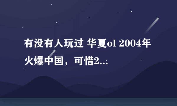 有没有人玩过 华夏ol 2004年火爆中国，可惜2006年被腾讯收购，出现复制装备！我只想说，好坑