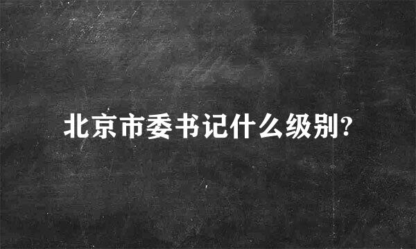 北京市委书记什么级别?