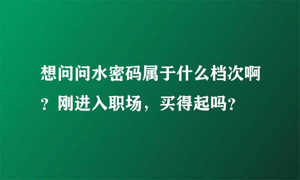 想问问水密码属于什么档次啊？刚进入职场，买得起吗？