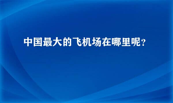 中国最大的飞机场在哪里呢？