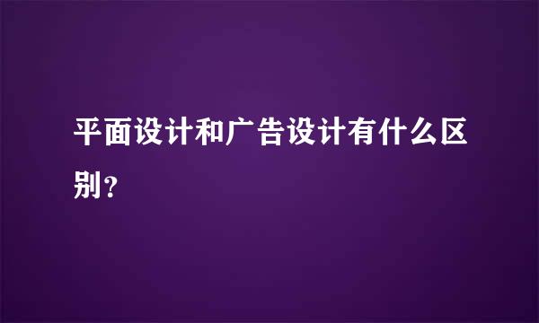 平面设计和广告设计有什么区别？