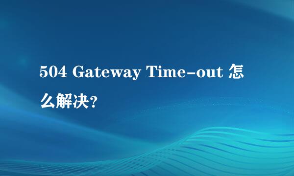 504 Gateway Time-out 怎么解决？