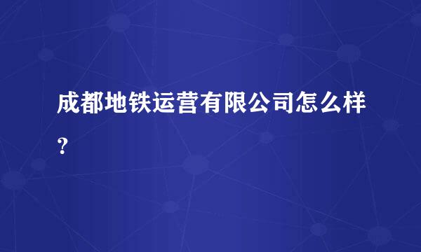 成都地铁运营有限公司怎么样？