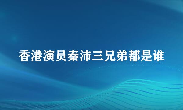 香港演员秦沛三兄弟都是谁