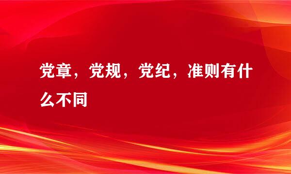 党章，党规，党纪，准则有什么不同