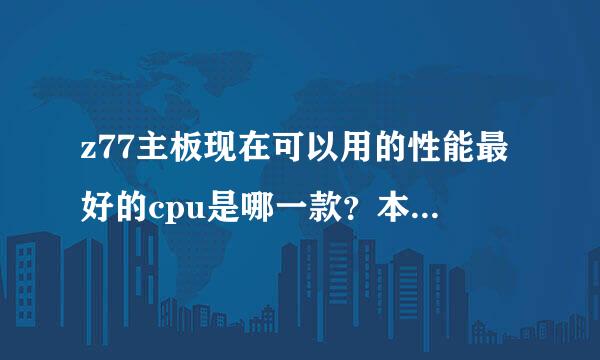 z77主板现在可以用的性能最好的cpu是哪一款？本人不会超频也觉得麻烦，所有就别跟我说超频的事情了。