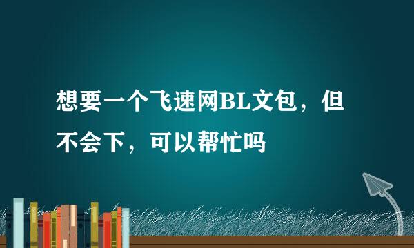 想要一个飞速网BL文包，但不会下，可以帮忙吗