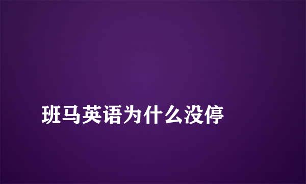 
班马英语为什么没停
