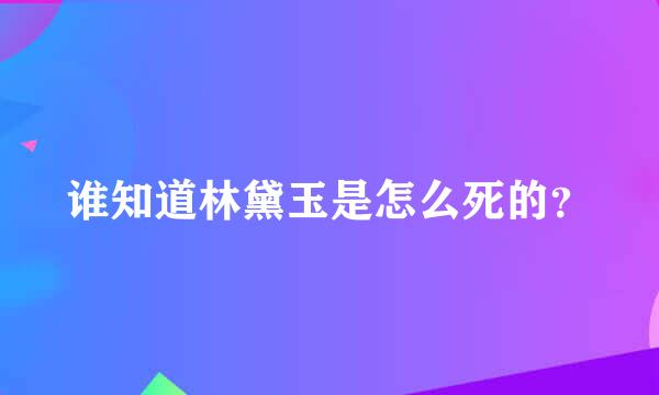 谁知道林黛玉是怎么死的？