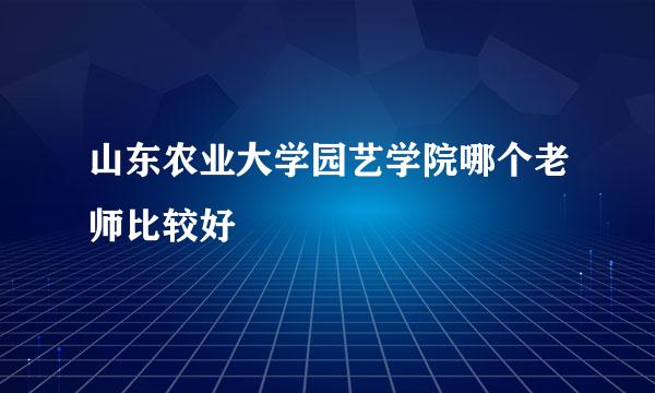 山东农业大学园艺学院哪个老师比较好