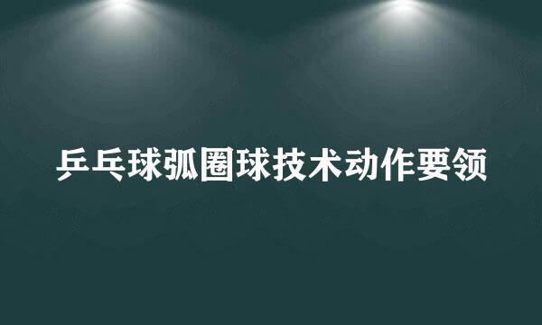 乒乓球弧圈球技术动作要领