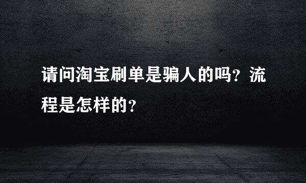 请问淘宝刷单是骗人的吗？流程是怎样的？