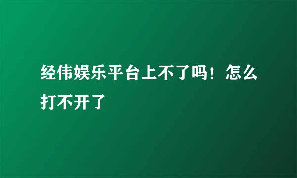 经伟娱乐平台上不了吗！怎么打不开了