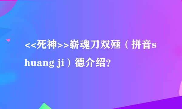 <<死神>>崭魂刀双殛（拼音shuang ji）德介绍？