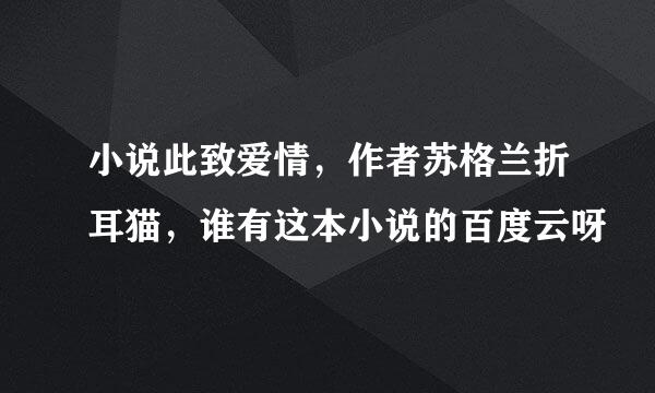 小说此致爱情，作者苏格兰折耳猫，谁有这本小说的百度云呀