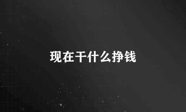 现在干什么挣钱