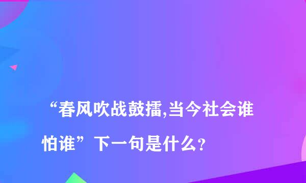 
“春风吹战鼓擂,当今社会谁怕谁”下一句是什么？
