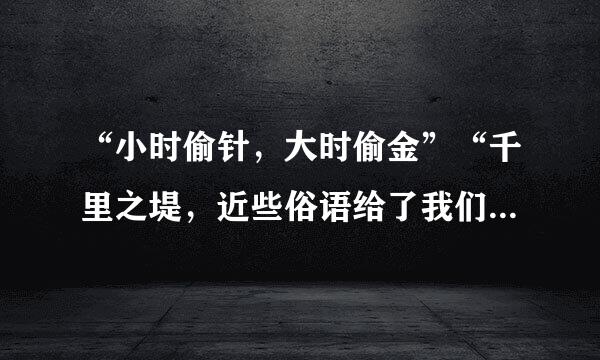 “小时偷针，大时偷金”“千里之堤，近些俗语给了我们什么启示？