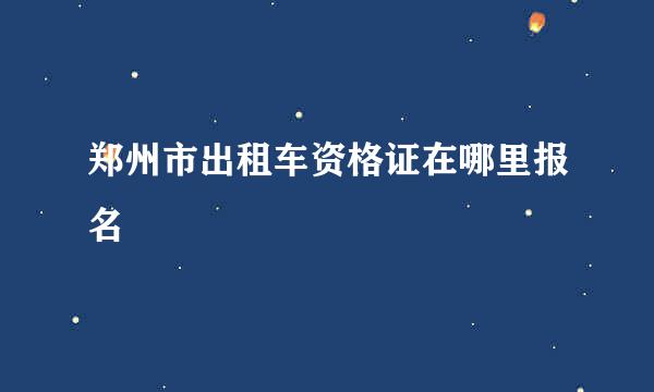 郑州市出租车资格证在哪里报名