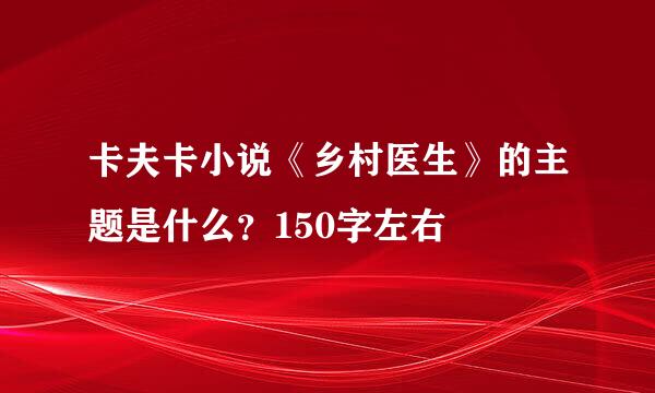 卡夫卡小说《乡村医生》的主题是什么？150字左右