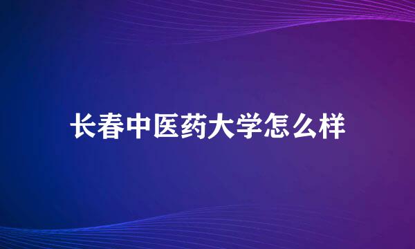 长春中医药大学怎么样