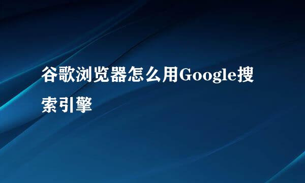 谷歌浏览器怎么用Google搜索引擎