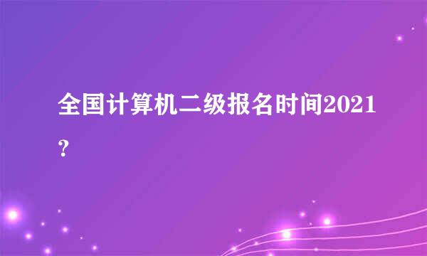 全国计算机二级报名时间2021？