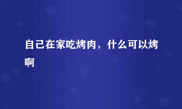 自己在家吃烤肉，什么可以烤啊