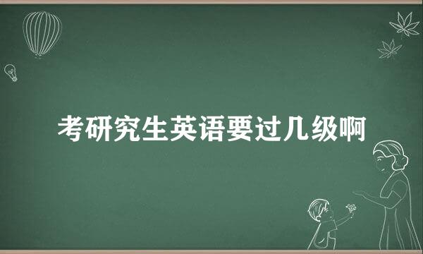 考研究生英语要过几级啊