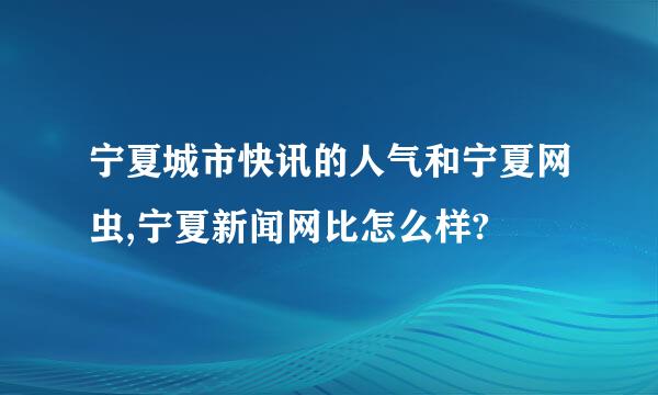 宁夏城市快讯的人气和宁夏网虫,宁夏新闻网比怎么样?